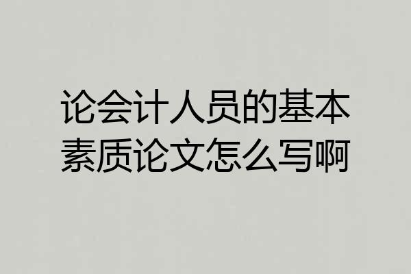 论会计人员的基本素质论文怎么写啊