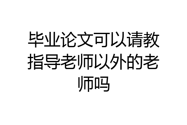 毕业论文可以请教指导老师以外的老师吗