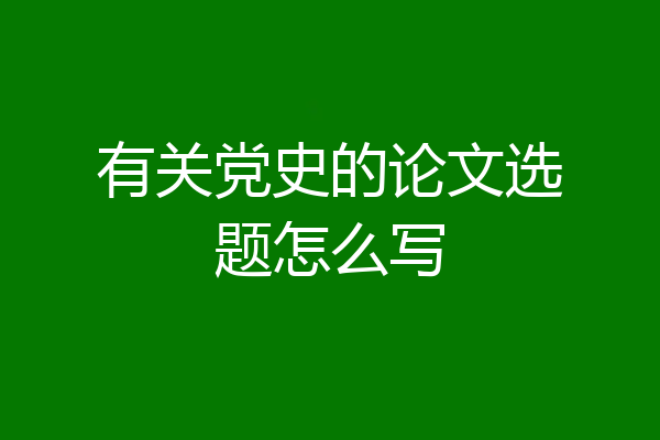 有关党史的论文选题怎么写