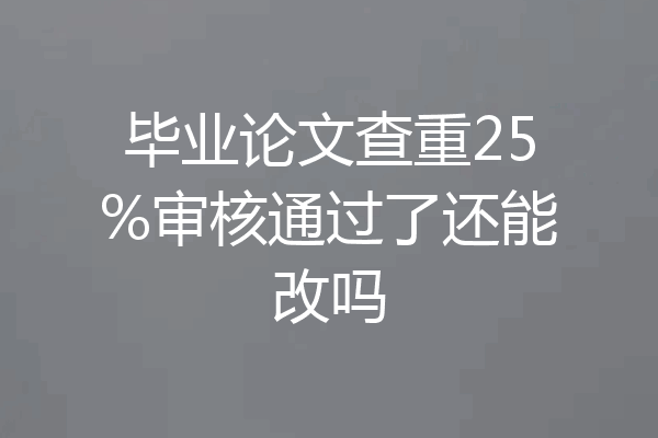 毕业论文查重25%审核通过了还能改吗