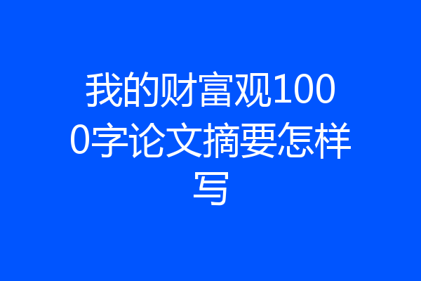 我的财富观1000字论文摘要怎样写