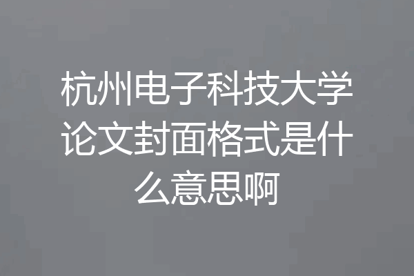 杭州电子科技大学论文封面格式是什么意思啊