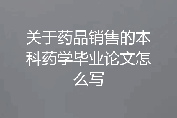 关于药品销售的本科药学毕业论文怎么写