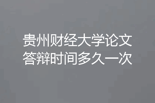 贵州财经大学论文答辩时间多久一次