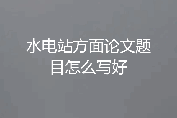 水电站方面论文题目怎么写好