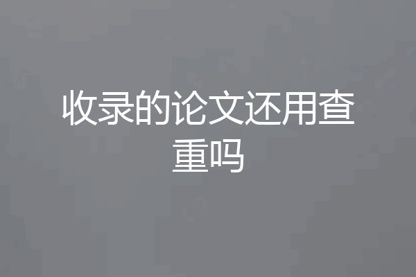 收录的论文还用查重吗