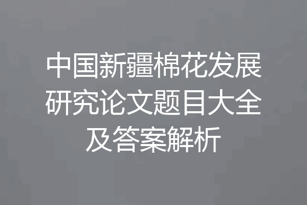 中国新疆棉花发展研究论文题目大全及答案解析