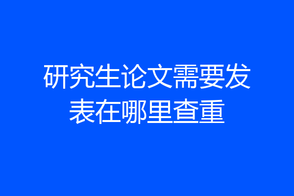 研究生论文需要发表在哪里查重