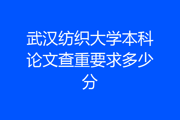 武汉纺织大学本科论文查重要求多少分