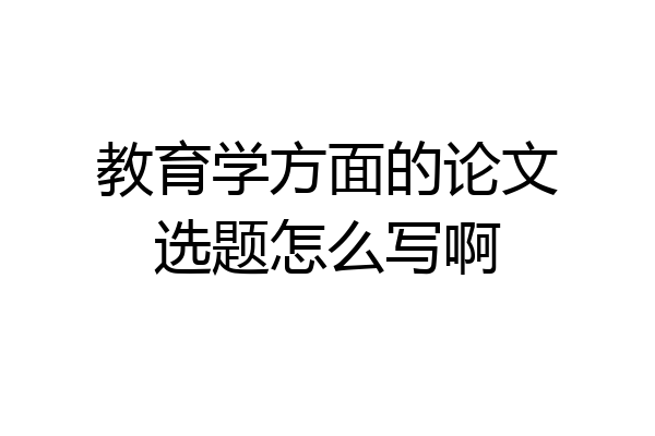 教育学方面的论文选题怎么写啊