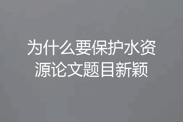 为什么要保护水资源论文题目新颖
