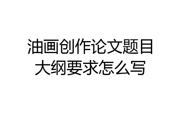 油画创作论文题目大纲要求怎么写