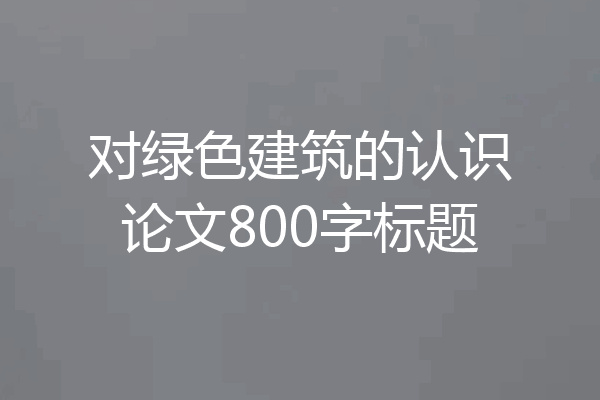 对绿色建筑的认识论文800字标题