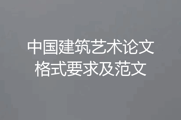 中国建筑艺术论文格式要求及范文