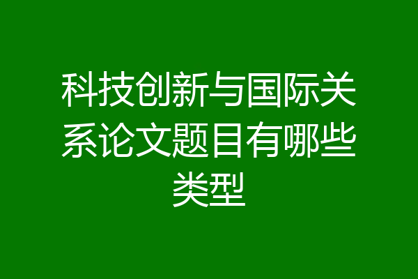 科技创新与国际关系论文题目有哪些类型