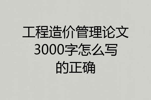 工程造价管理论文3000字怎么写的正确