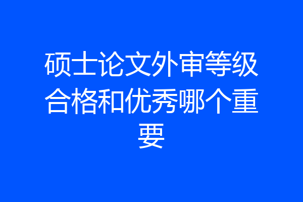 硕士论文外审等级合格和优秀哪个重要