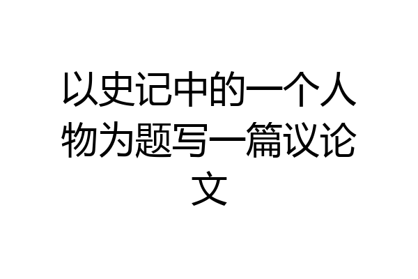 以史记中的一个人物为题写一篇议论文