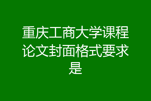 重庆工商大学课程论文封面格式要求是