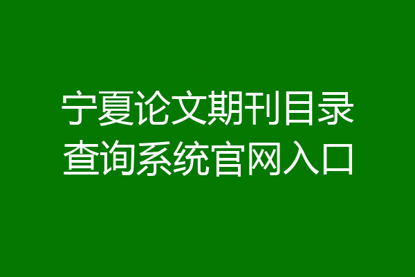 宁夏论文期刊目录查询系统官网入口