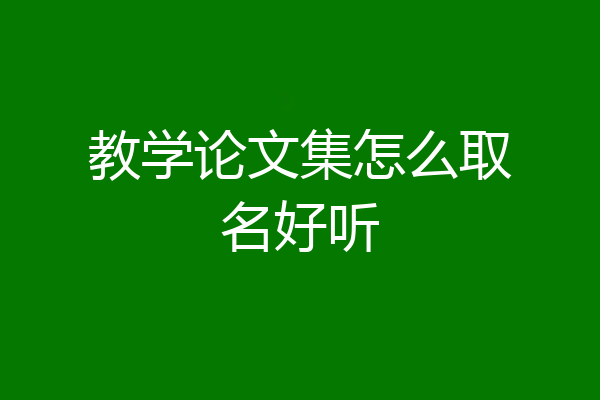 教学论文集怎么取名好听