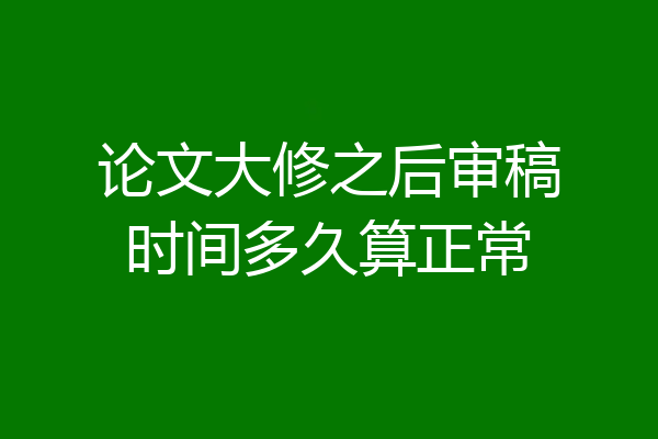 论文大修之后审稿时间多久算正常