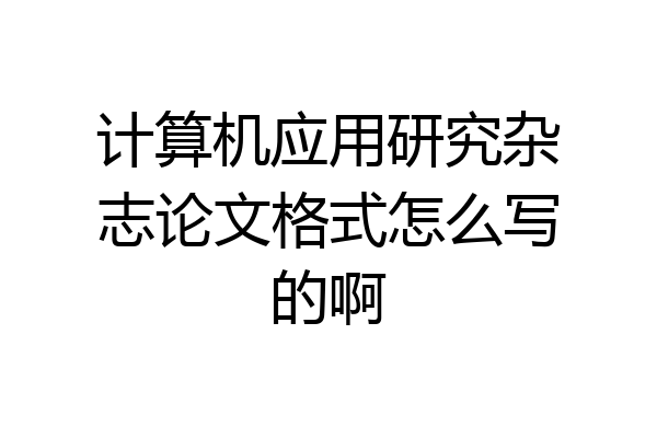 计算机应用研究杂志论文格式怎么写的啊