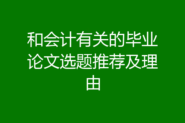 和会计有关的毕业论文选题推荐及理由
