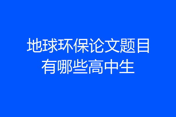 地球环保论文题目有哪些高中生