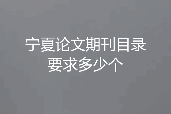 宁夏论文期刊目录要求多少个