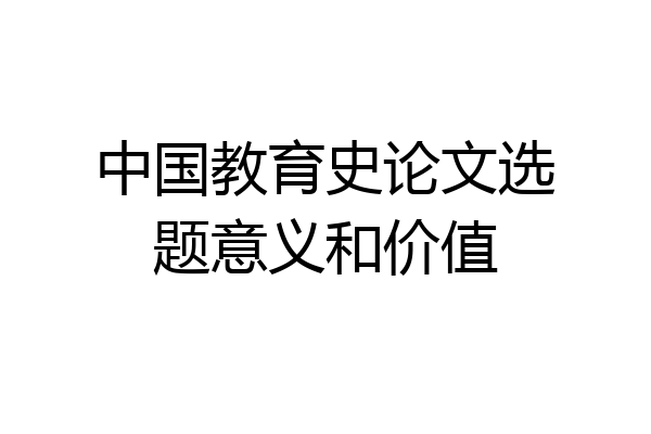 中国教育史论文选题意义和价值
