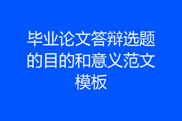 毕业论文答辩选题的目的和意义范文模板