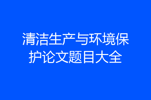 清洁生产与环境保护论文题目大全