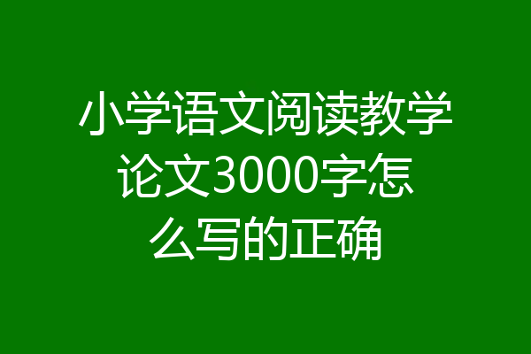 小学语文阅读教学论文3000字怎么写的正确
