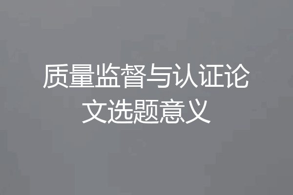 质量监督与认证论文选题意义