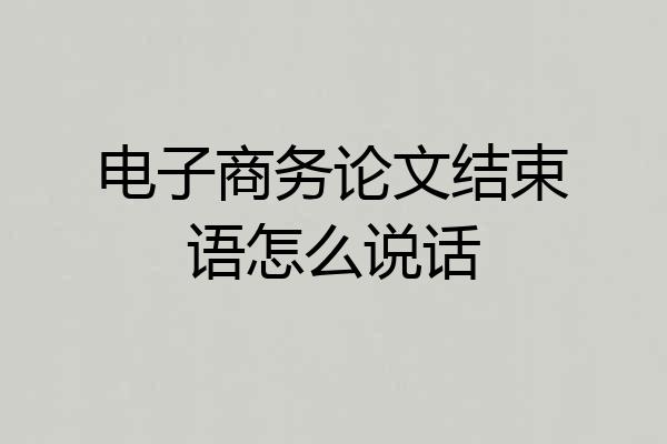 电子商务论文结束语怎么说话
