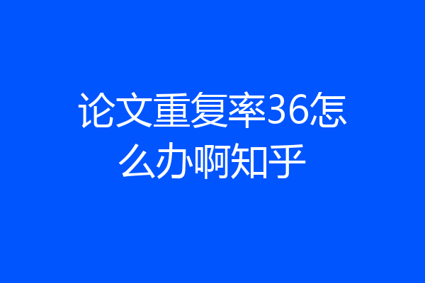 论文重复率36怎么办啊知乎