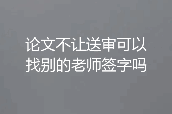 论文不让送审可以找别的老师签字吗
