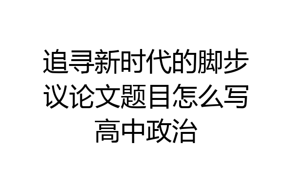 追寻新时代的脚步议论文题目怎么写高中政治