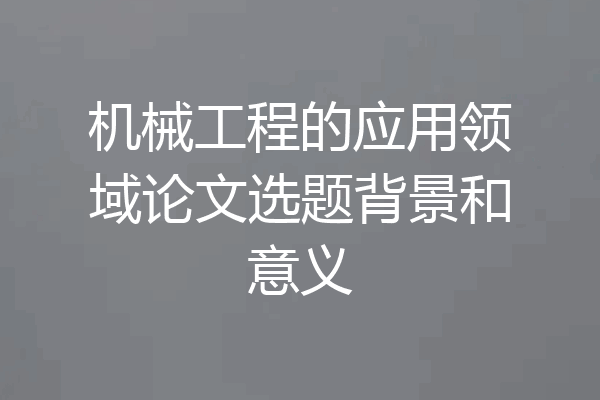 机械工程的应用领域论文选题背景和意义