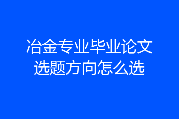 冶金专业毕业论文选题方向怎么选