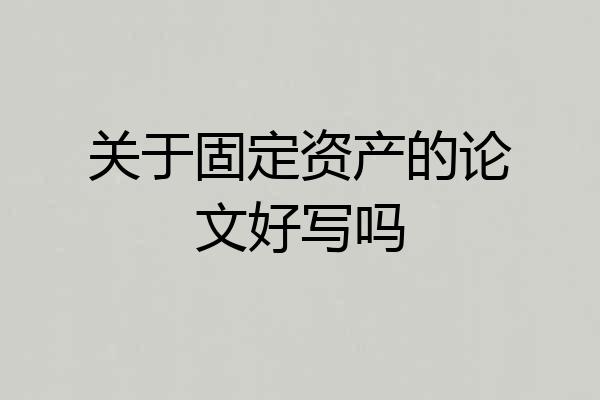 关于固定资产的论文好写吗