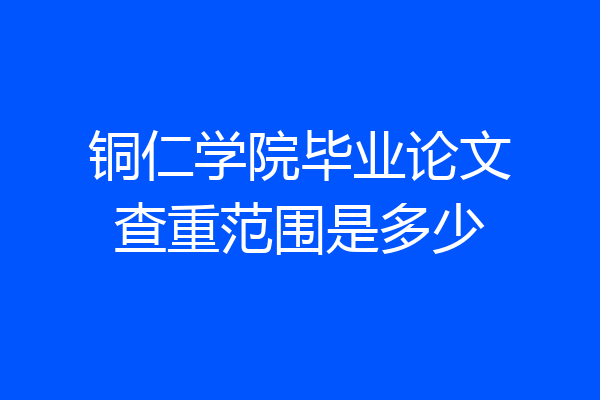铜仁学院毕业论文查重范围是多少