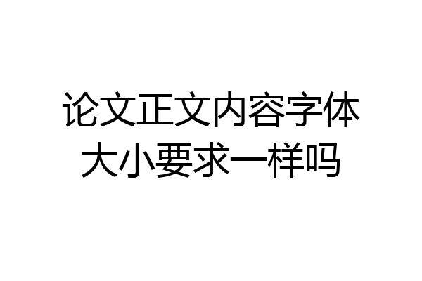 论文正文内容字体大小要求一样吗