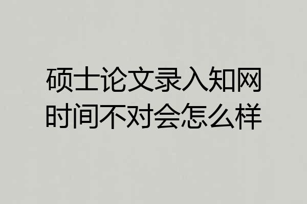 硕士论文录入知网时间不对会怎么样