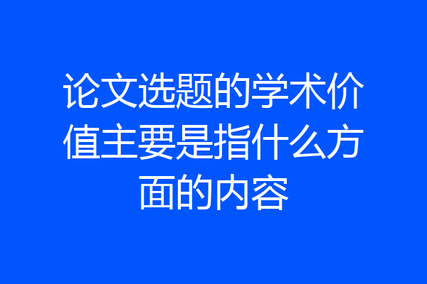 论文选题的学术价值主要是指什么方面的内容