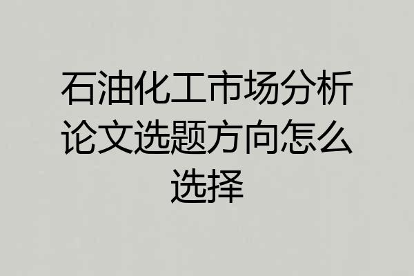 石油化工市场分析论文选题方向怎么选择
