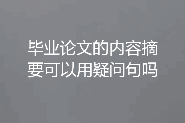 毕业论文的内容摘要可以用疑问句吗