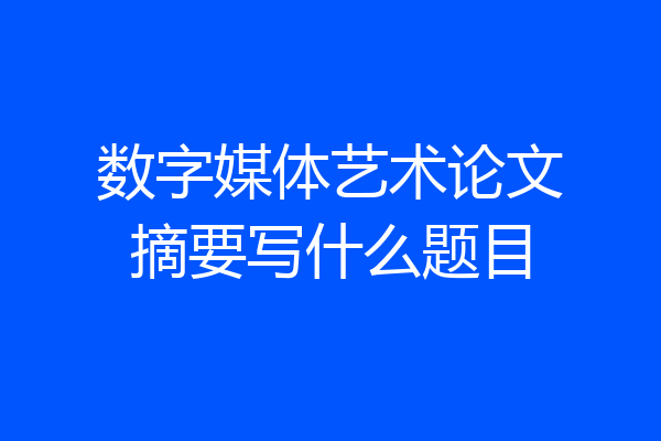 数字媒体艺术论文摘要写什么题目