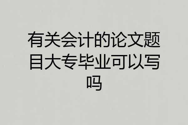 有关会计的论文题目大专毕业可以写吗